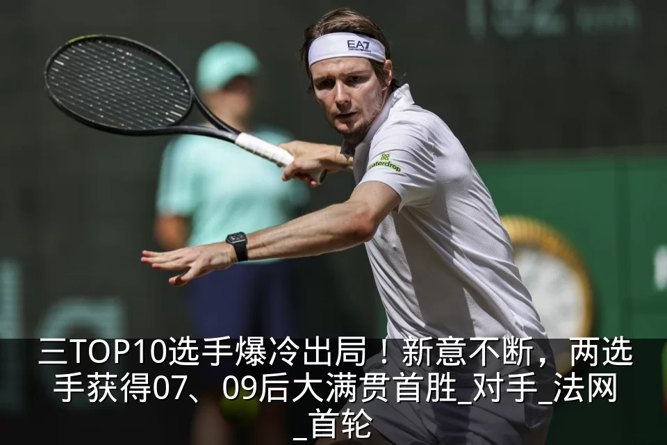 三TOP10选手爆冷出局！新意不断，两选手获得07、09后大满贯首胜_对手_法网_首轮