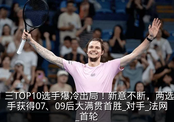 三TOP10选手爆冷出局！新意不断，两选手获得07、09后大满贯首胜_对手_法网_首轮